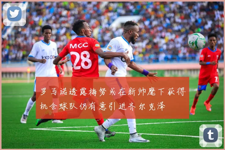 罗马诺透露梅努或在新帅麾下获得机会球队仍有意引进齐尔克泽
