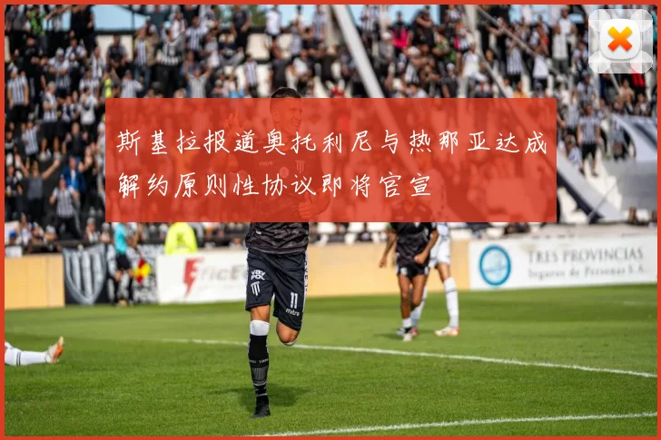 斯基拉报道奥托利尼与热那亚达成解约原则性协议即将官宣