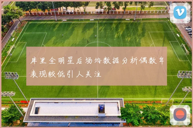 库里全明星后场均数据分析偶数年表现较低引人关注