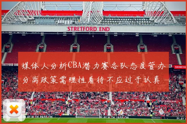 媒体人分析CBA潜力赛各队态度管办分离政策需理性看待不应过于认真
