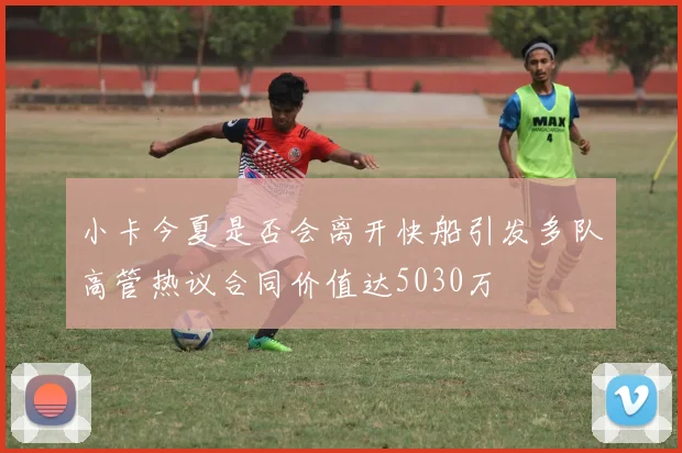 小卡今夏是否会离开快船引发多队高管热议合同价值达5030万