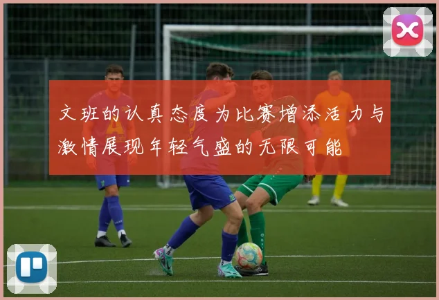 文班的认真态度为比赛增添活力与激情展现年轻气盛的无限可能