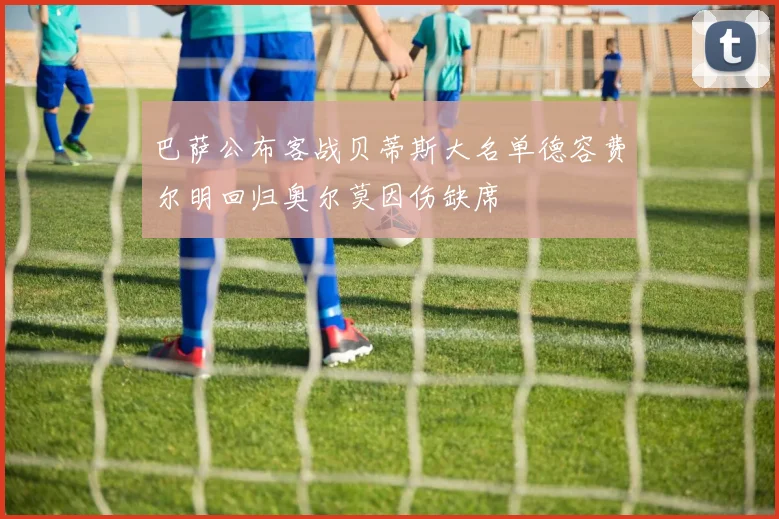 巴萨公布客战贝蒂斯大名单德容费尔明回归奥尔莫因伤缺席