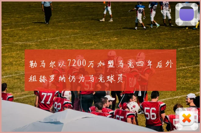 勒马尔以7200万加盟马竞四年后外租赫罗纳仍为马竞球员