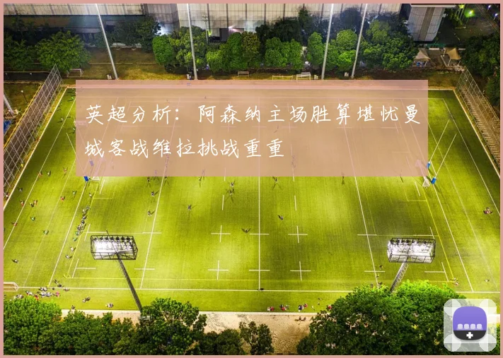 英超分析：阿森纳主场胜算堪忧曼城客战维拉挑战重重