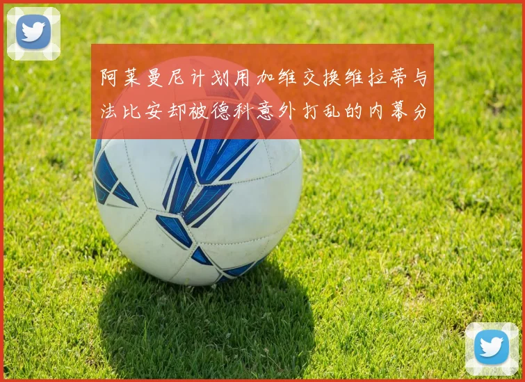 阿莱曼尼计划用加维交换维拉蒂与法比安却被德科意外打乱的内幕分析