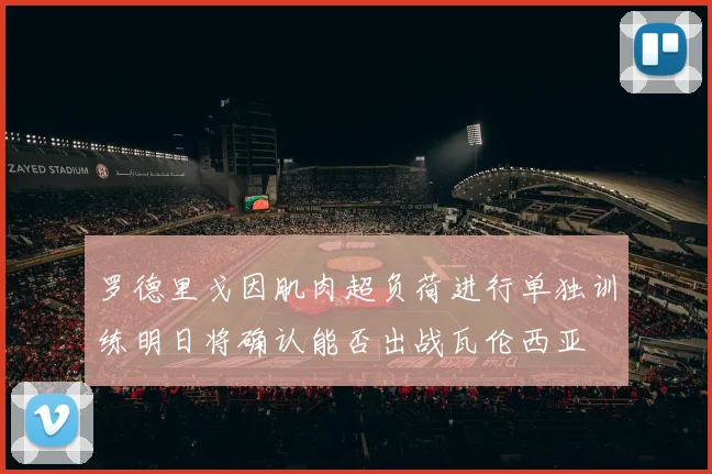 罗德里戈因肌肉超负荷进行单独训练明日将确认能否出战瓦伦西亚