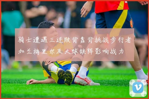 骑士遭遇三连败背靠背挑战步行者加兰梅里尔及大球缺阵影响战力