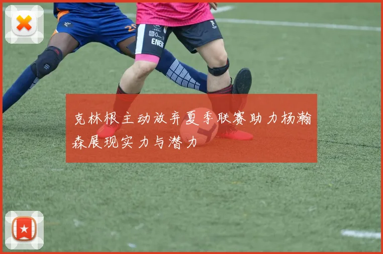 克林根主动放弃夏季联赛助力杨瀚森展现实力与潜力