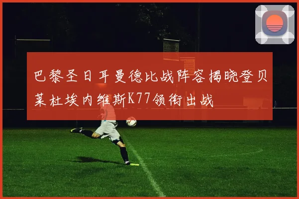 巴黎圣日耳曼德比战阵容揭晓登贝莱杜埃内维斯K77领衔出战