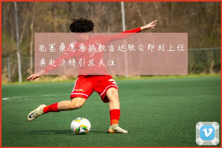 孔塞桑愿意执教吉达联合即刻上任奔赴沙特引发关注