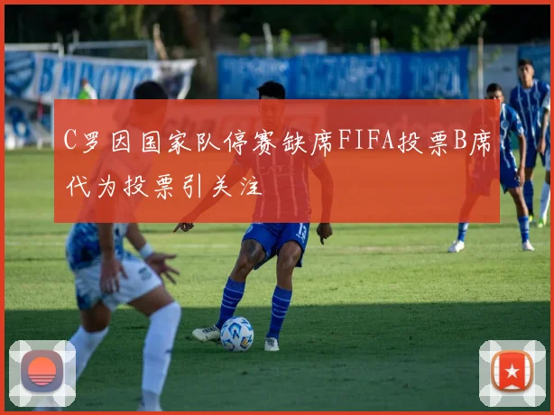 C罗因国家队停赛缺席FIFA投票B席代为投票引关注
