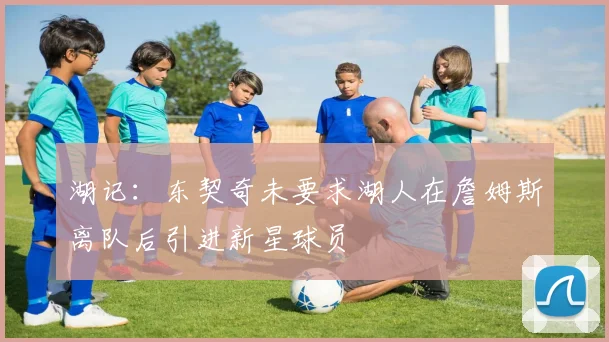 湖记：东契奇未要求湖人在詹姆斯离队后引进新星球员