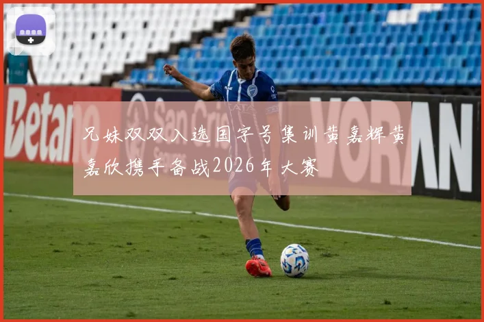 兄妹双双入选国字号集训黄嘉辉黄嘉欣携手备战2026年大赛