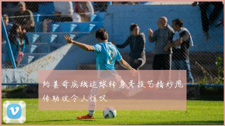 约基奇底线运球转身秀技艺精妙甩传助攻令人惊叹