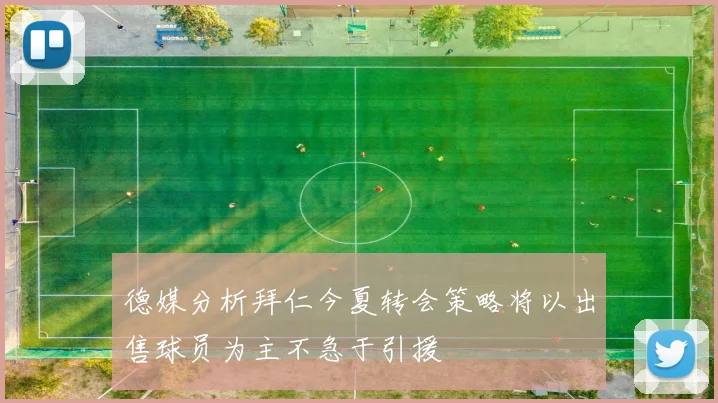 德媒分析拜仁今夏转会策略将以出售球员为主不急于引援