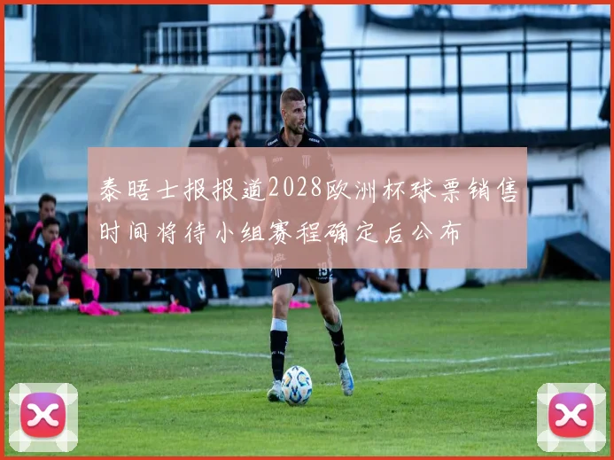 泰晤士报报道2028欧洲杯球票销售时间将待小组赛程确定后公布