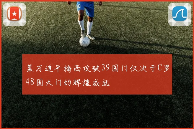 莱万追平梅西攻破39国门仅次于C罗48国大门的辉煌成就
