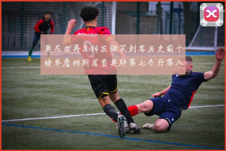 奥尼尔再度转发微笑刺客历史前十榜单詹姆斯居首奥胖第七乔丹第八引热议