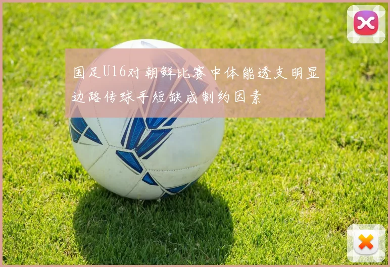 国足U16对朝鲜比赛中体能透支明显边路传球手短缺成制约因素