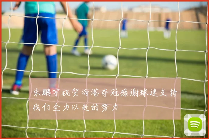 朱鹏宇祝贺海港夺冠感谢球迷支持我们全力以赴的努力