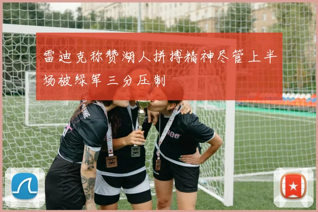 雷迪克称赞湖人拼搏精神尽管上半场被绿军三分压制