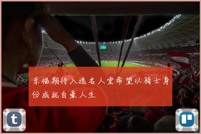 乐福期待入选名人堂希望以骑士身份成就自豪人生