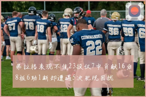 弗拉格表现不佳23投仅7中贡献16分8板6助1断却遭遇5次犯规困扰