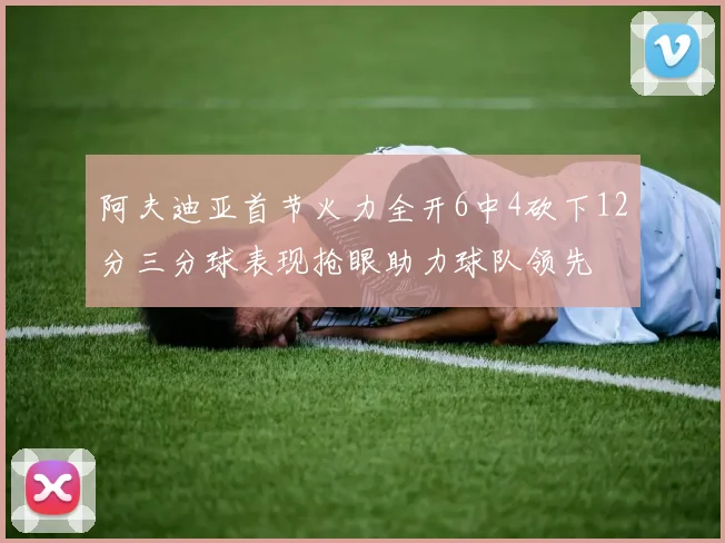 阿夫迪亚首节火力全开6中4砍下12分三分球表现抢眼助力球队领先