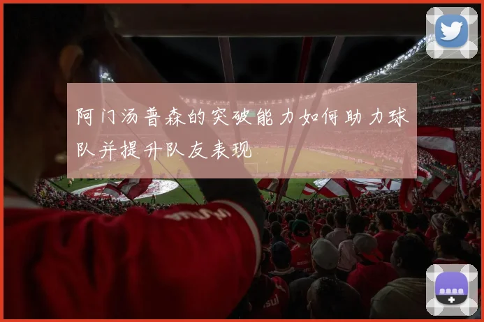 阿门汤普森的突破能力如何助力球队并提升队友表现