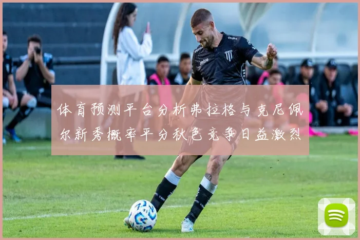 体育预测平台分析弗拉格与克尼佩尔新秀概率平分秋色竞争日益激烈