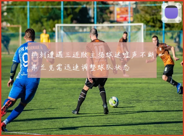 热刺遭遇三连败主场球迷嘘声不断弗兰克需迅速调整球队状态
