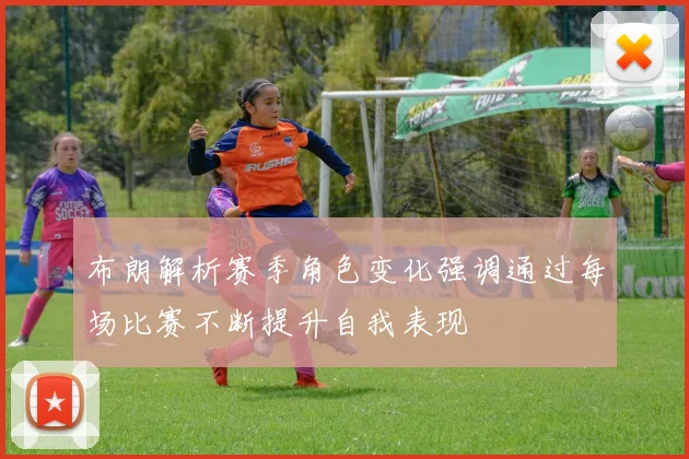 布朗解析赛季角色变化强调通过每场比赛不断提升自我表现