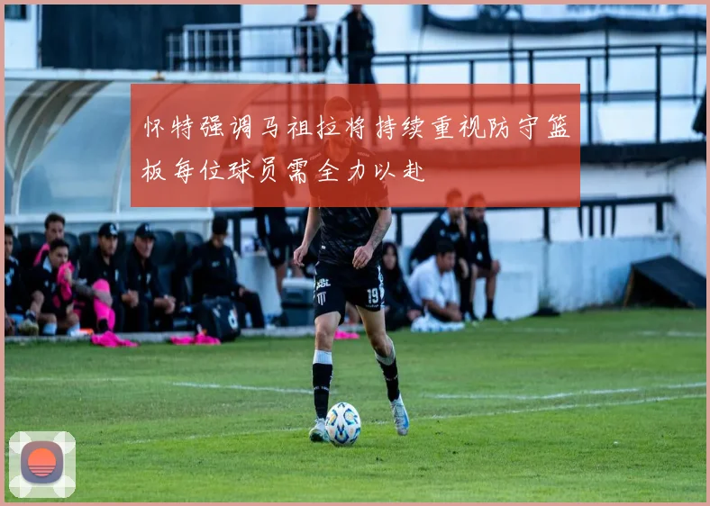 怀特强调马祖拉将持续重视防守篮板每位球员需全力以赴
