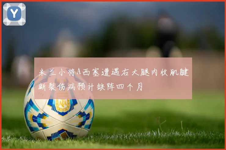 米兰小将A西塞遭遇右大腿内收肌腱断裂伤病预计缺阵四个月