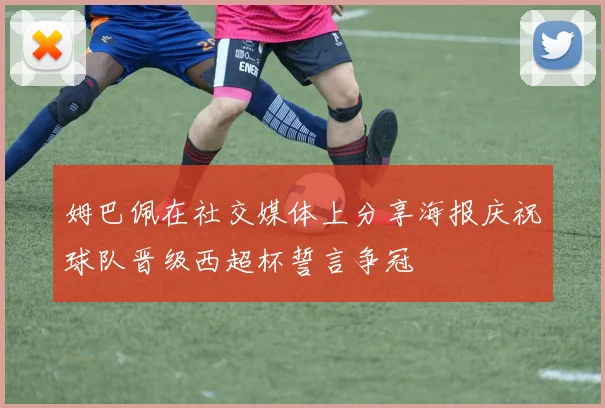 姆巴佩在社交媒体上分享海报庆祝球队晋级西超杯誓言争冠