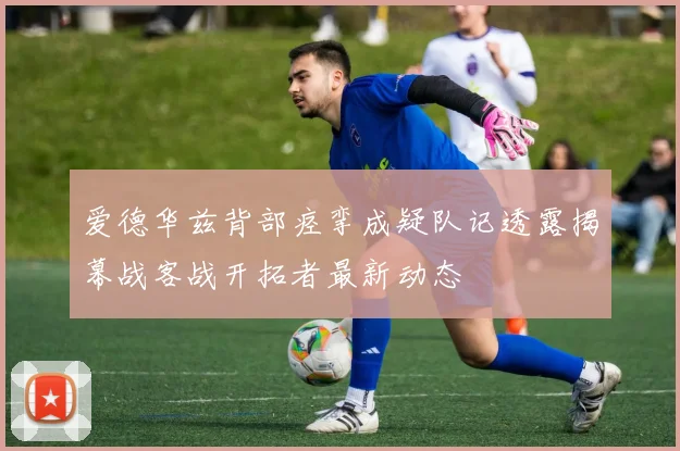 爱德华兹背部痉挛成疑队记透露揭幕战客战开拓者最新动态