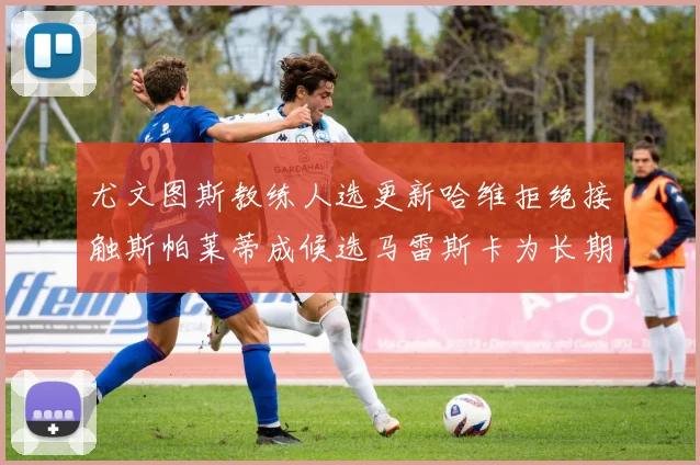 尤文图斯教练人选更新哈维拒绝接触斯帕莱蒂成候选马雷斯卡为长期目标