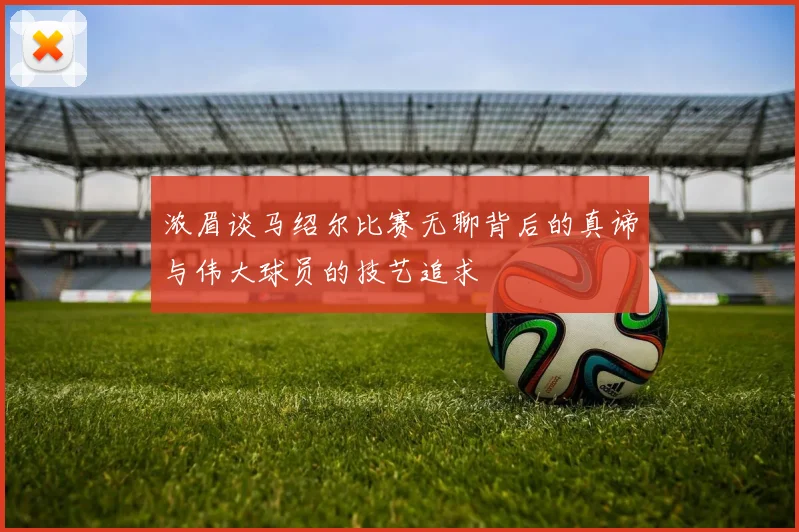 浓眉谈马绍尔比赛无聊背后的真谛与伟大球员的技艺追求