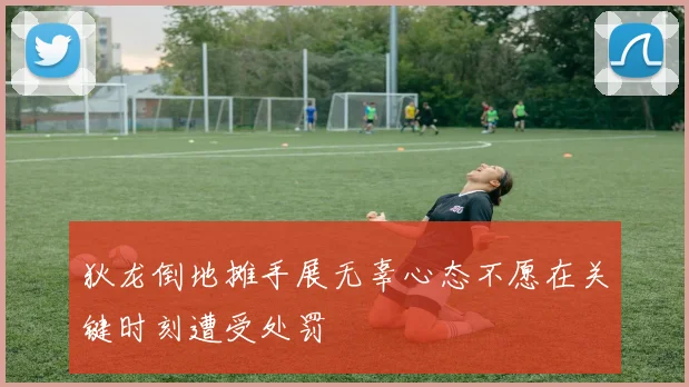 狄龙倒地摊手展无辜心态不愿在关键时刻遭受处罚