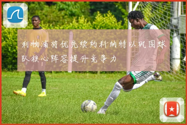 利物浦将优先续约科纳特以巩固球队核心阵容提升竞争力