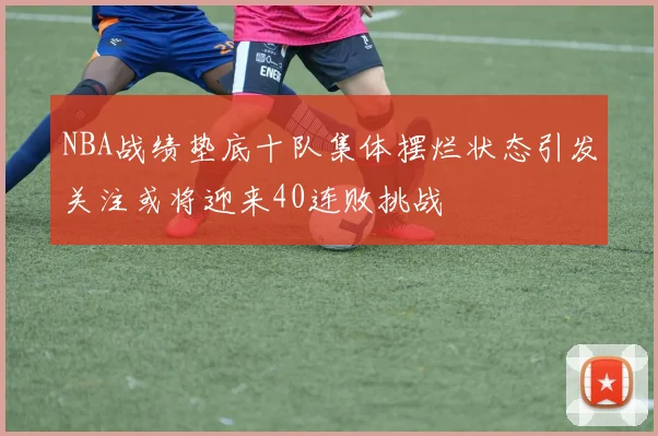 NBA战绩垫底十队集体摆烂状态引发关注或将迎来40连败挑战