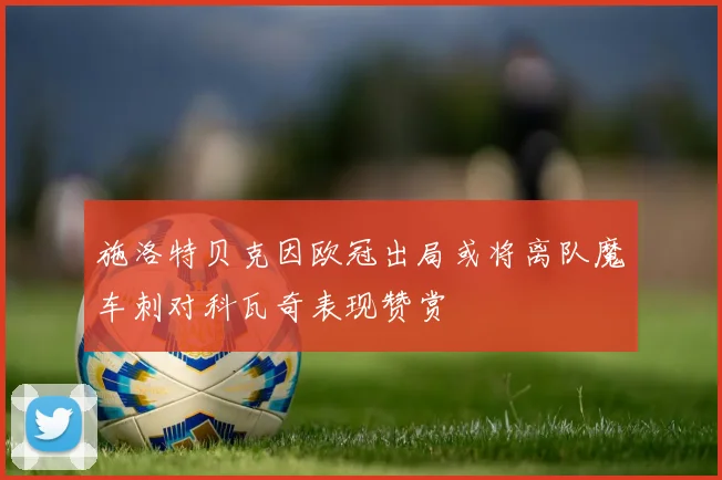 施洛特贝克因欧冠出局或将离队魔车刺对科瓦奇表现赞赏