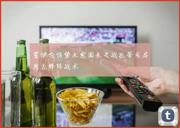 霍伊伦伤势未愈国米之战孔蒂或启用无锋阵战术