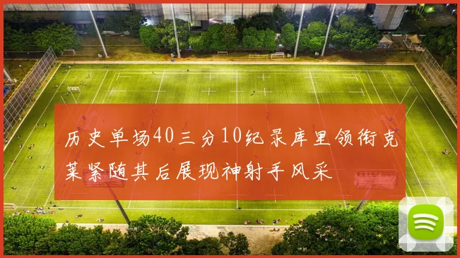 历史单场40三分10纪录库里领衔克莱紧随其后展现神射手风采